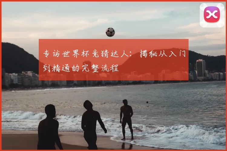 专访世界杯竞猜达人:揭秘从入门到精通的完整流程